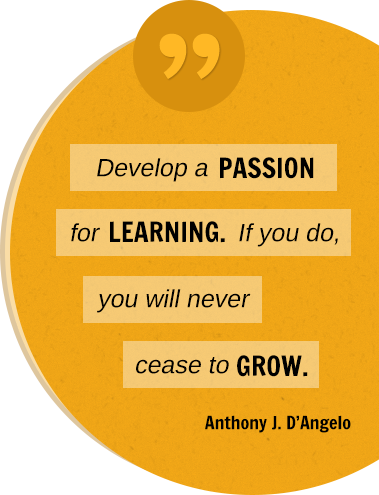 Develop a PASSION for LEARNING. If you do, you will never cease to GROW. Anthony J. D'Angelo
