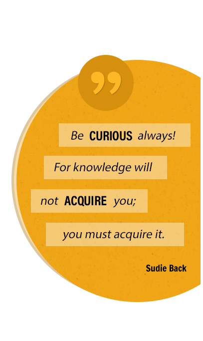 Be curious always! For knowledge will not acquire you; you must acquire it. Sudie Back