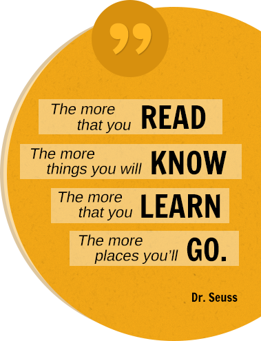 The more that you READ The more things you will KNOW The more that you LEARN The more places you'll GO. Dr. Seuss