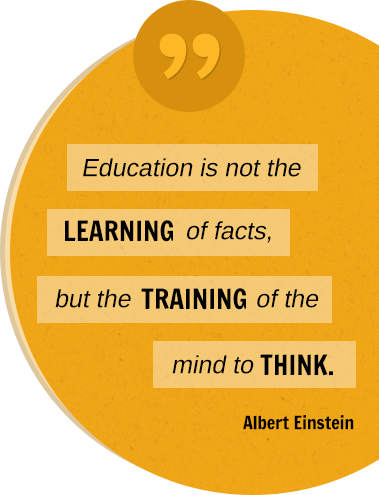 Education is not the LEARNING of facts, but the TRAINING of the mind to THINK. Albert Einstein